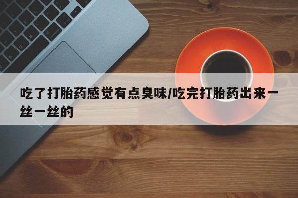 堕胎药货到付款吃了打胎药感觉有点臭味/吃完打胎药出来一丝一丝的