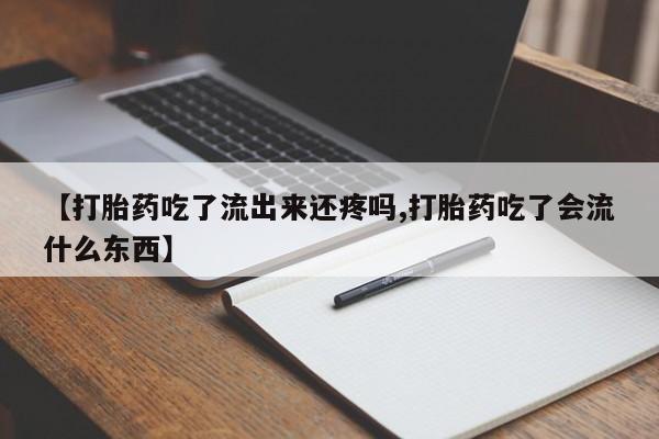 堕胎药货到付款【打胎药吃了流出来还疼吗,打胎药吃了会流什么东西】