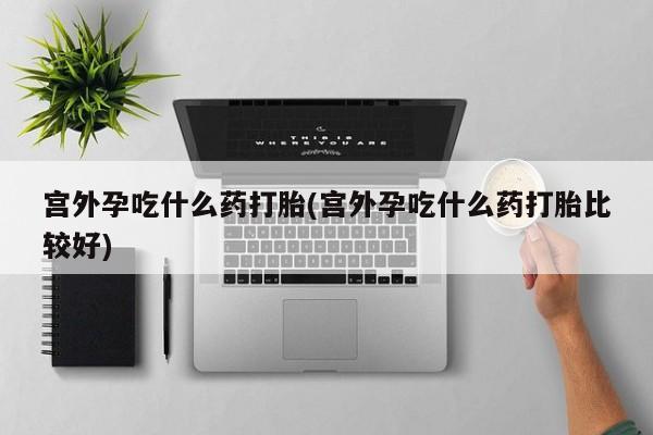 堕胎药货到付款宫外孕吃什么药打胎(宫外孕吃什么药打胎比较好)
