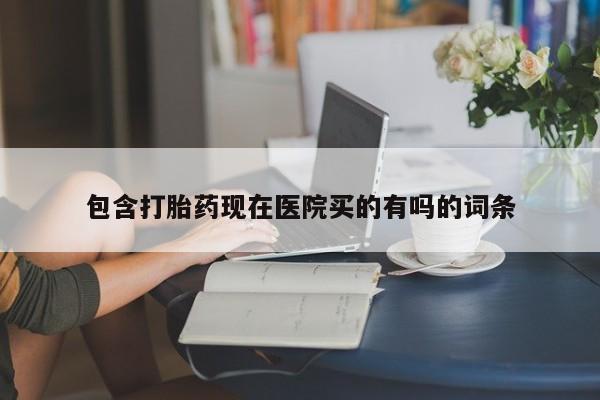 堕胎药货到付款包含打胎药现在医院买的有吗的词条