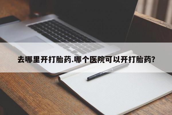 堕胎药货到付款去哪里开打胎药.哪个医院可以开打胎药？