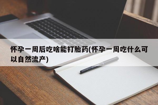 堕胎药货到付款怀孕一周后吃啥能打胎药(怀孕一周吃什么可以自然流产)