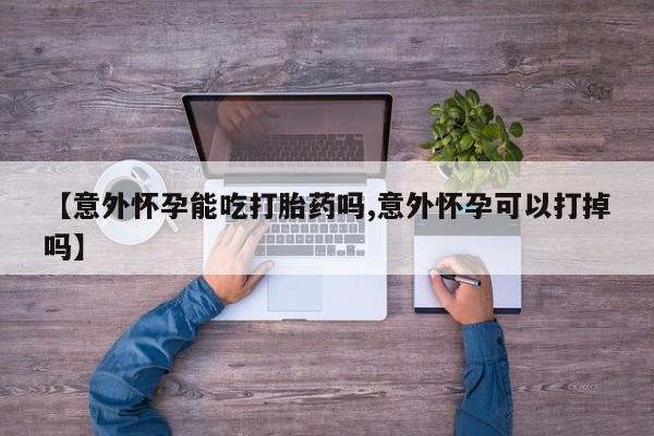堕胎药货到付款【意外怀孕能吃打胎药吗,意外怀孕可以打掉吗】