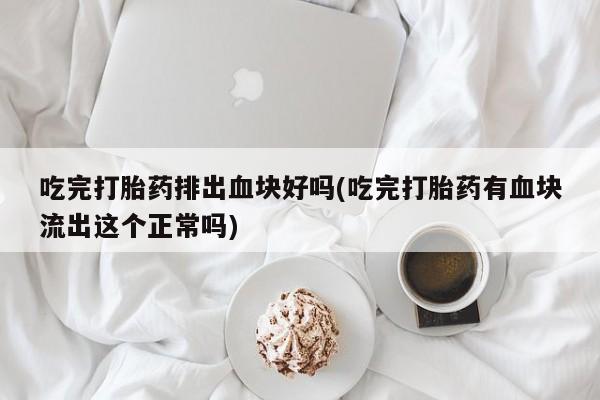堕胎药货到付款吃完打胎药排出血块好吗(吃完打胎药有血块流出这个正常吗)