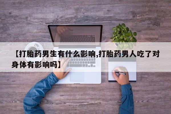 堕胎药货到付款【打胎药男生有什么影响,打胎药男人吃了对身体有影响吗】