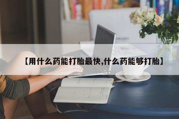 堕胎药货到付款【用什么药能打胎最快,什么药能够打胎】