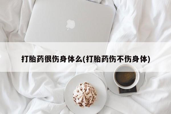 堕胎药货到付款打胎药很伤身体么(打胎药伤不伤身体)
