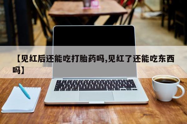 堕胎药货到付款【见红后还能吃打胎药吗,见红了还能吃东西吗】