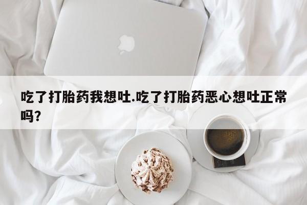 堕胎药货到付款吃了打胎药我想吐.吃了打胎药恶心想吐正常吗？