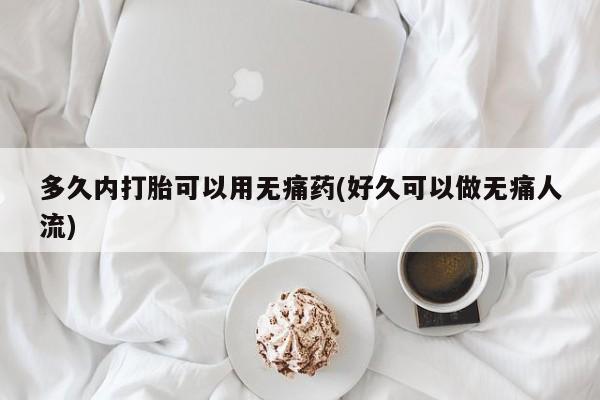 堕胎药货到付款多久内打胎可以用无痛药(好久可以做无痛人流)