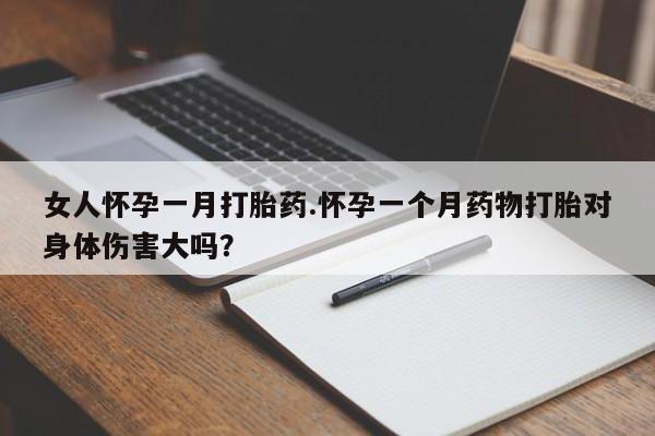 堕胎药货到付款女人怀孕一月打胎药.怀孕一个月药物打胎对身体伤害大吗？