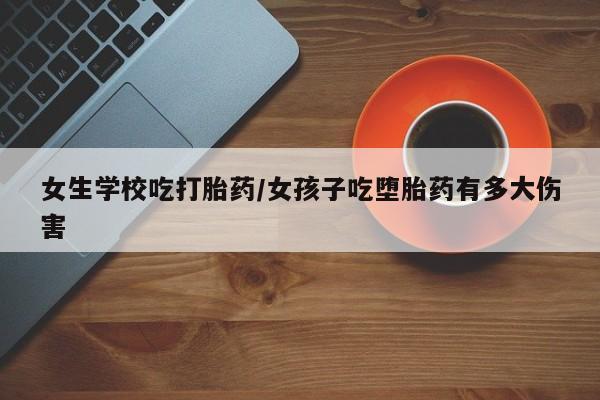 堕胎药货到付款女生学校吃打胎药/女孩子吃堕胎药有多大伤害