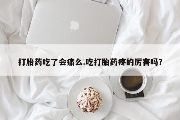 堕胎药货到付款打胎药吃了会痛么.吃打胎药疼的厉害吗？