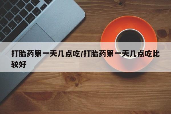 堕胎药货到付款打胎药第一天几点吃/打胎药第一天几点吃比较好