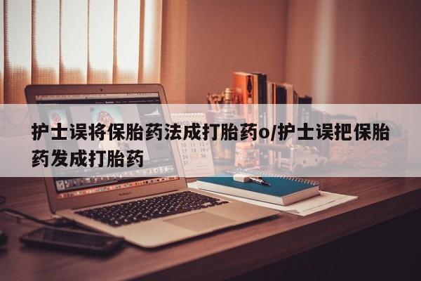 堕胎药货到付款护士误将保胎药法成打胎药o/护士误把保胎药发成打胎药
