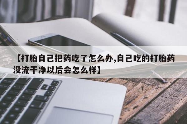 堕胎药货到付款【打胎自己把药吃了怎么办,自己吃的打胎药没流干净以后会怎么样】