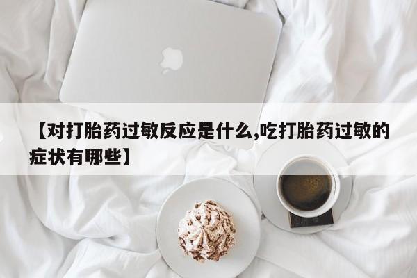 堕胎药货到付款【对打胎药过敏反应是什么,吃打胎药过敏的症状有哪些】