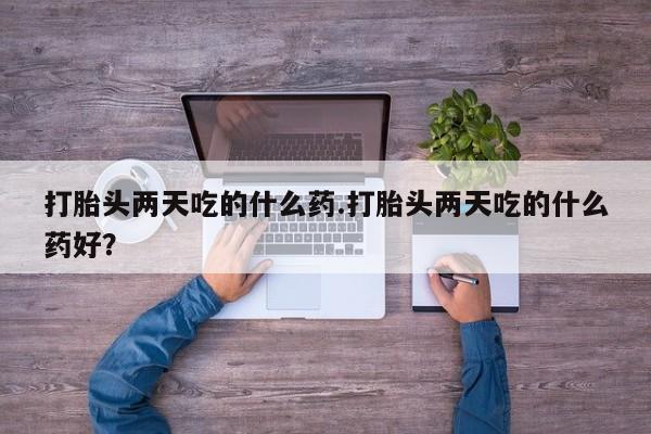 堕胎药货到付款打胎头两天吃的什么药.打胎头两天吃的什么药好？