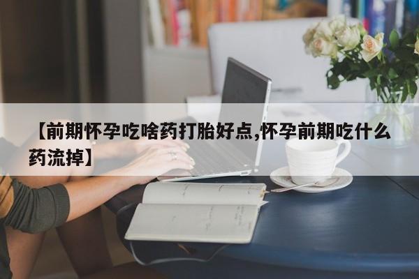 堕胎药货到付款【前期怀孕吃啥药打胎好点,怀孕前期吃什么药流掉】