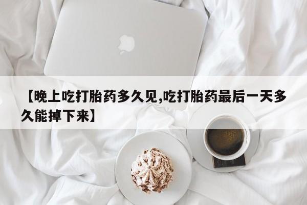 堕胎药货到付款【晚上吃打胎药多久见,吃打胎药最后一天多久能掉下来】