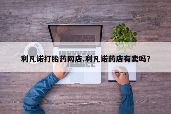 堕胎药货到付款利凡诺打胎药网店.利凡诺药店有卖吗？