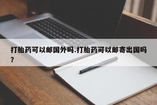 堕胎药货到付款打胎药可以邮国外吗.打胎药可以邮寄出国吗？