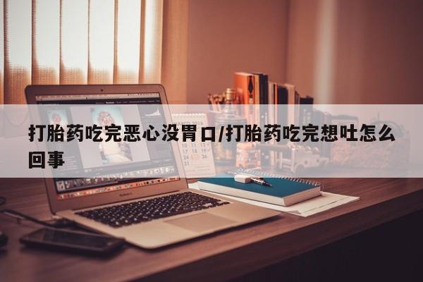 堕胎药货到付款打胎药吃完恶心没胃口/打胎药吃完想吐怎么回事