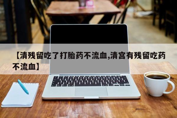 堕胎药货到付款【清残留吃了打胎药不流血,清宫有残留吃药不流血】
