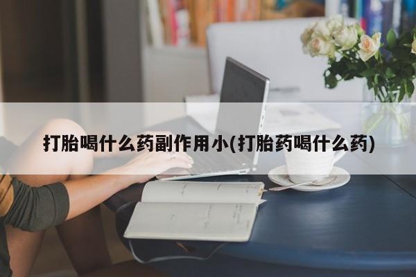 堕胎药货到付款打胎喝什么药副作用小(打胎药喝什么药)