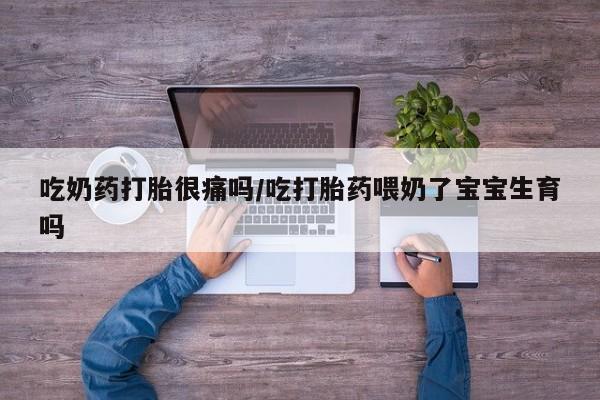 堕胎药货到付款吃奶药打胎很痛吗/吃打胎药喂奶了宝宝生育吗
