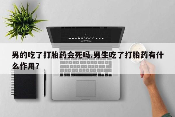 堕胎药货到付款男的吃了打胎药会死吗.男生吃了打胎药有什么作用？