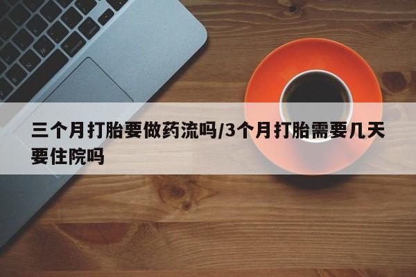 堕胎药货到付款三个月打胎要做药流吗/3个月打胎需要几天要住院吗