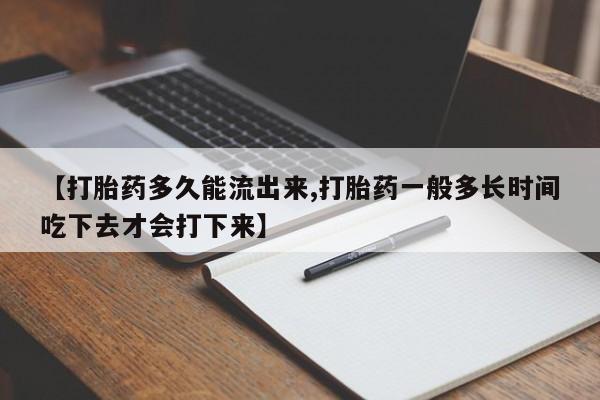 堕胎药货到付款【打胎药多久能流出来,打胎药一般多长时间吃下去才会打下来】