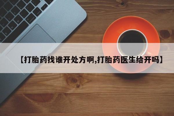 堕胎药货到付款【打胎药找谁开处方啊,打胎药医生给开吗】