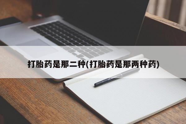堕胎药货到付款打胎药是那二种(打胎药是那两种药)