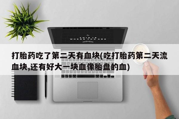 堕胎药货到付款打胎药吃了第二天有血块(吃打胎药第二天流血块,还有好大一块血像胎盘的血)