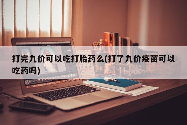 堕胎药货到付款打完九价可以吃打胎药么(打了九价疫苗可以吃药吗)