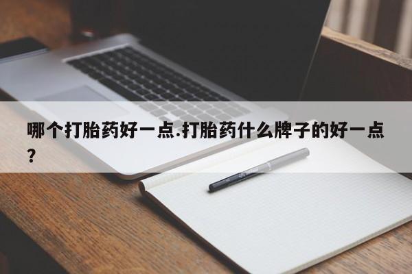 堕胎药货到付款哪个打胎药好一点.打胎药什么牌子的好一点？