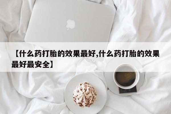 堕胎药货到付款【什么药打胎的效果最好,什么药打胎的效果最好最安全】