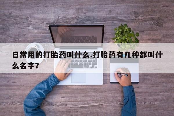 堕胎药货到付款日常用的打胎药叫什么.打胎药有几种都叫什么名字？