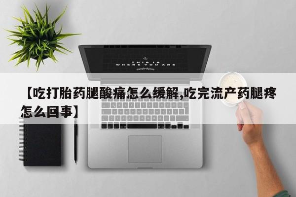 堕胎药货到付款【吃打胎药腿酸痛怎么缓解,吃完流产药腿疼怎么回事】