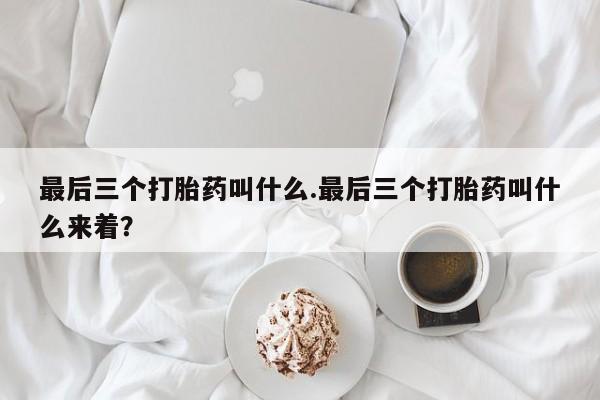 堕胎药货到付款最后三个打胎药叫什么.最后三个打胎药叫什么来着？