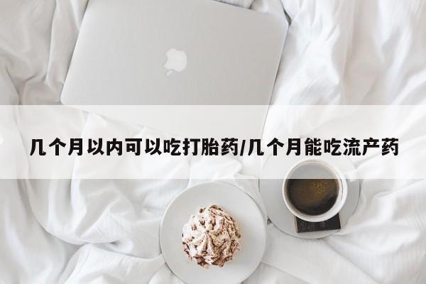 堕胎药货到付款几个月以内可以吃打胎药/几个月能吃流产药