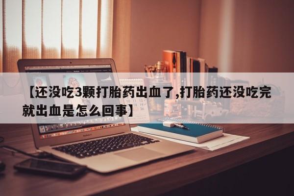 堕胎药货到付款【还没吃3颗打胎药出血了,打胎药还没吃完就出血是怎么回事】