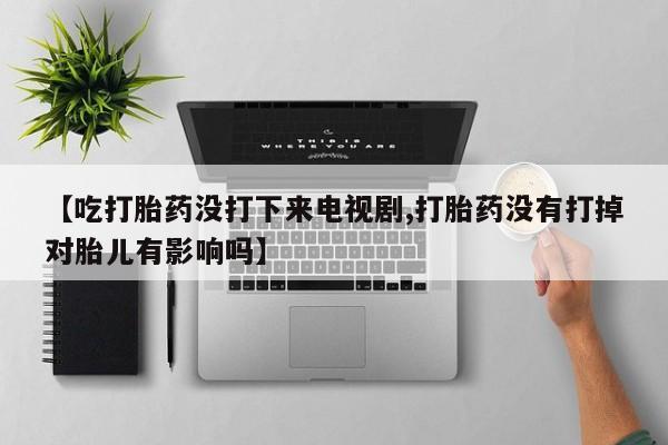 堕胎药货到付款【吃打胎药没打下来电视剧,打胎药没有打掉对胎儿有影响吗】