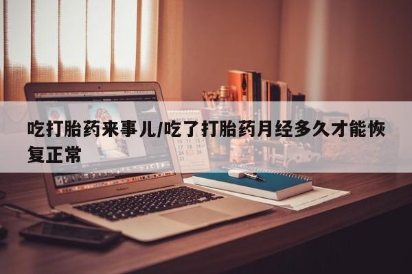 堕胎药货到付款吃打胎药来事儿/吃了打胎药月经多久才能恢复正常