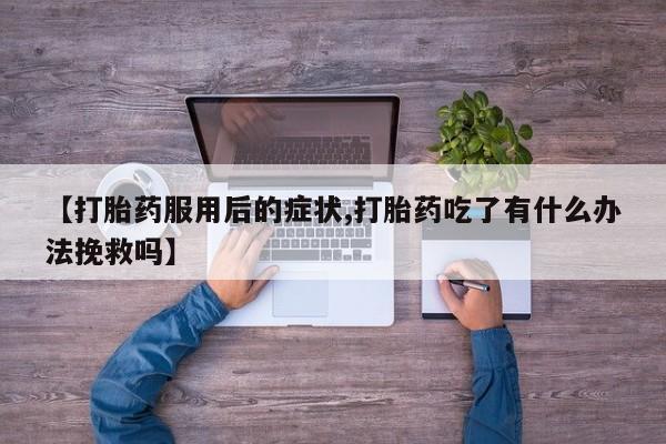堕胎药货到付款【打胎药服用后的症状,打胎药吃了有什么办法挽救吗】
