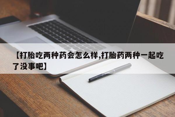 堕胎药货到付款【打胎吃两种药会怎么样,打胎药两种一起吃了没事吧】