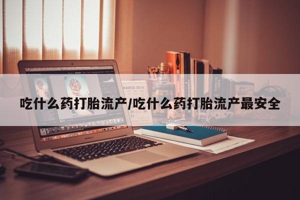 堕胎药货到付款吃什么药打胎流产/吃什么药打胎流产最安全