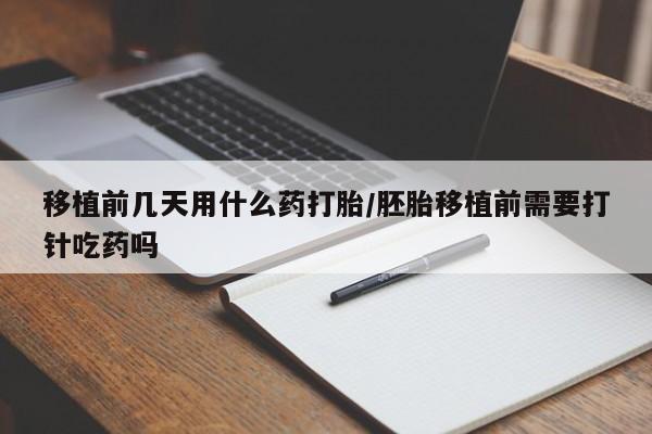 堕胎药货到付款移植前几天用什么药打胎/胚胎移植前需要打针吃药吗